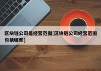 区块链公司是经营范围[区块链公司经营范围包括哪些]