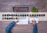 云象区块链招牌公司是哪家[云象区块链招牌公司是哪家公司]