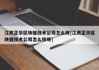 江阴正华区块链技术公司怎么样[江阴正华区块链技术公司怎么样呀]