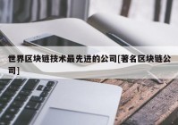 世界区块链技术最先进的公司[著名区块链公司]