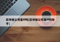 区块链公司是ff吗[区块链公司是ff吗知乎]