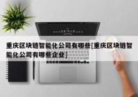 重庆区块链智能化公司有哪些[重庆区块链智能化公司有哪些企业]