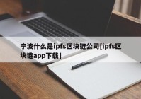 宁波什么是ipfs区块链公司[ipfs区块链app下载]