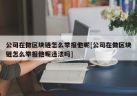 公司在做区块链怎么举报他呢[公司在做区块链怎么举报他呢违法吗]